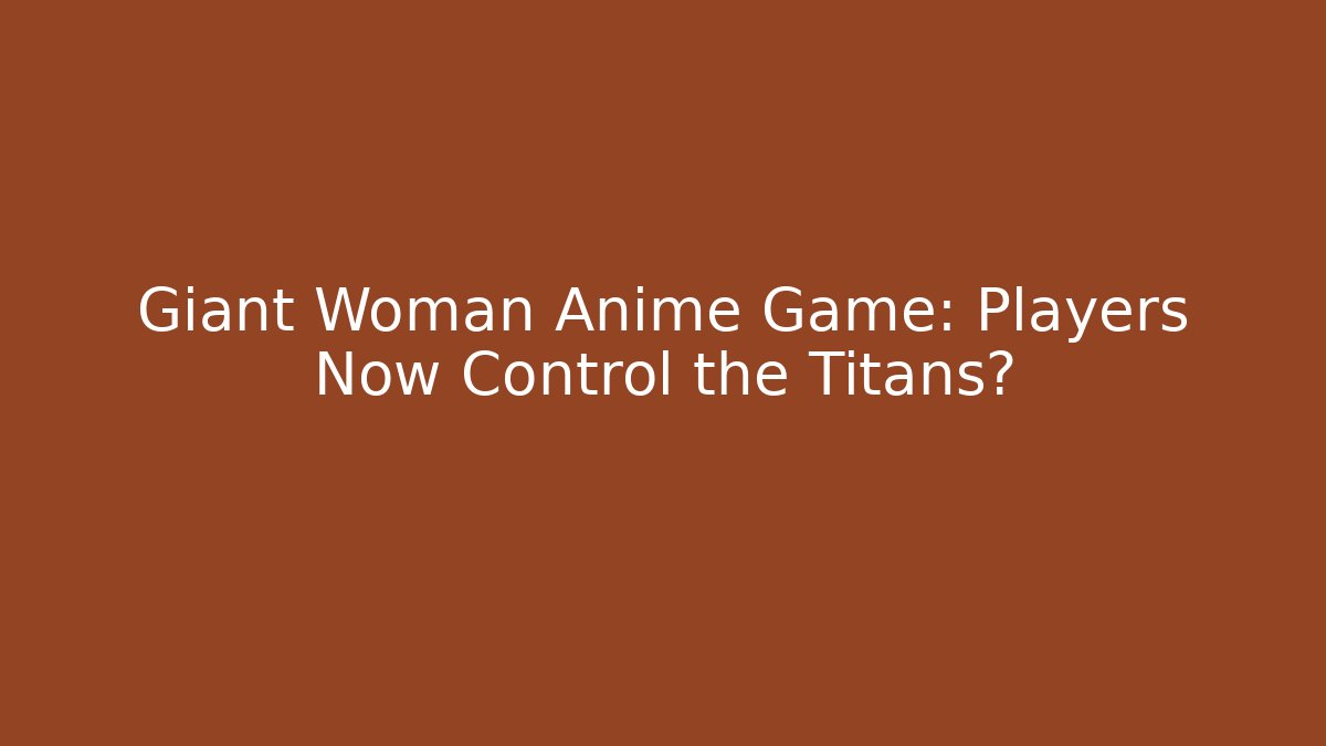 Giant Woman Anime Game: Players Now Control the Titans?