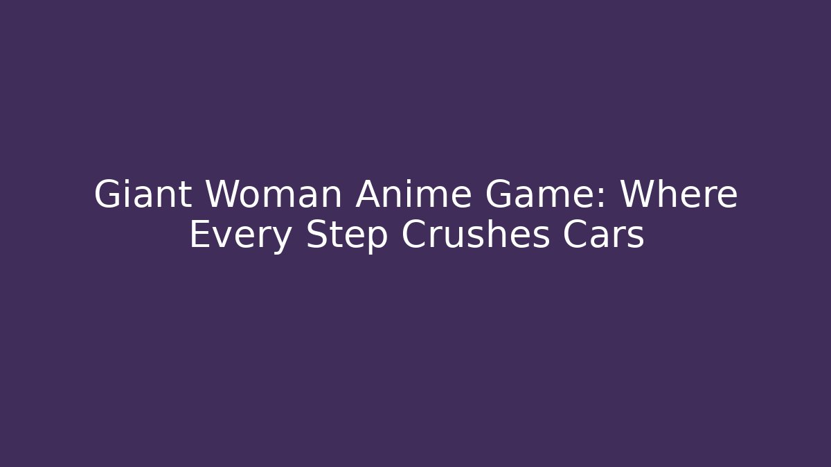Giant Woman Anime Game: Where Every Step Crushes Cars