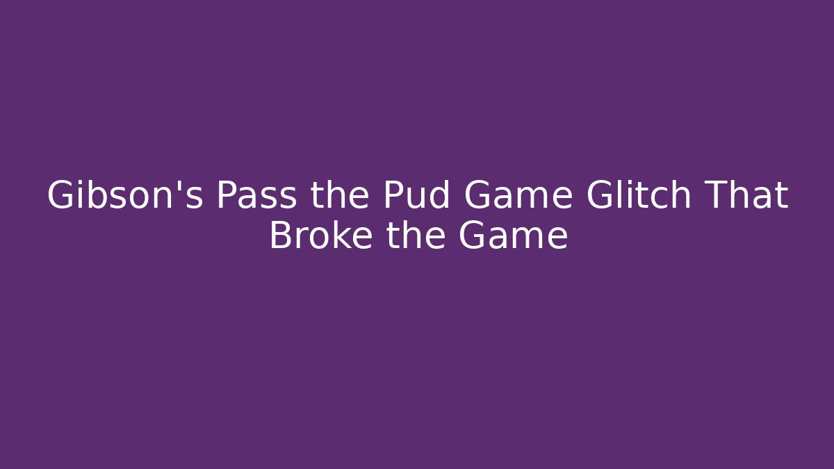Gibson's Pass the Pud Game Glitch That Broke the Game
