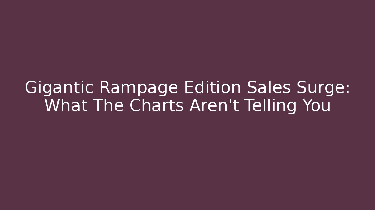 Gigantic Rampage Edition Sales Surge: What The Charts Aren’t Telling You