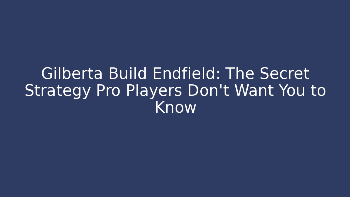 Gilberta Build Endfield: The Secret Strategy Pro Players Don't Want You to Know