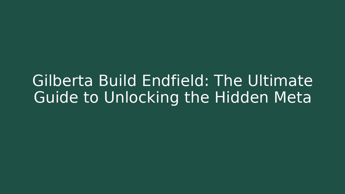 Gilberta Build Endfield: The Ultimate Guide to Unlocking the Hidden Meta