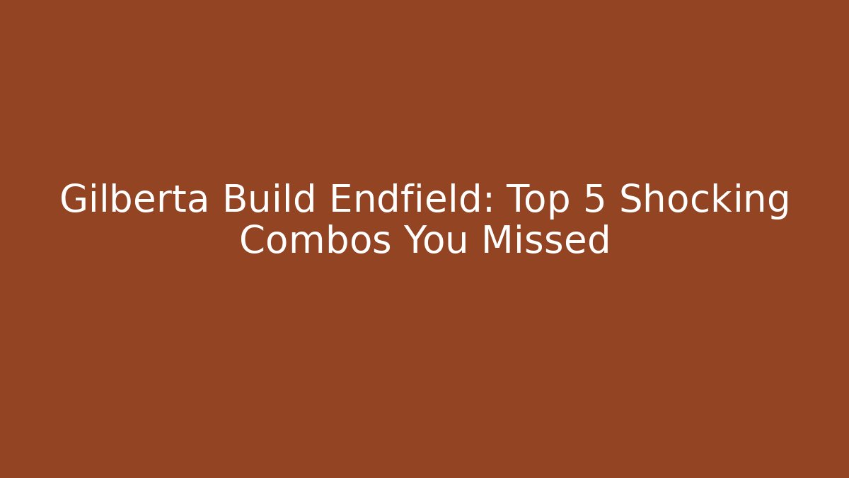 Gilberta Build Endfield: Top 5 Shocking Combos You Missed