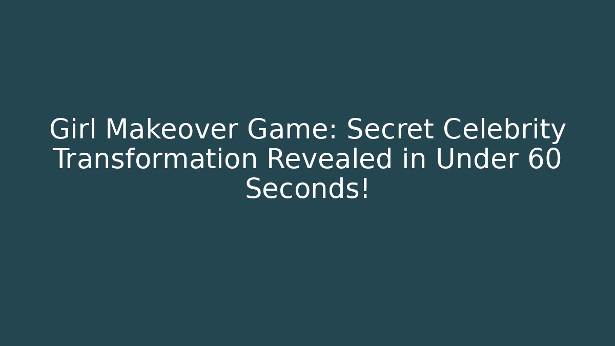 Girl Makeover Game: Secret Celebrity Transformation Revealed in Under 60 Seconds!