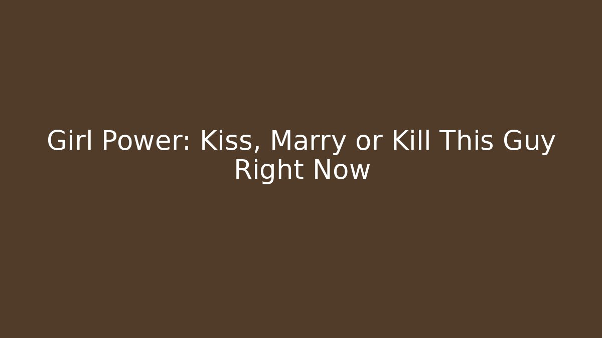 Girl Power: Kiss, Marry or Kill This Guy Right Now