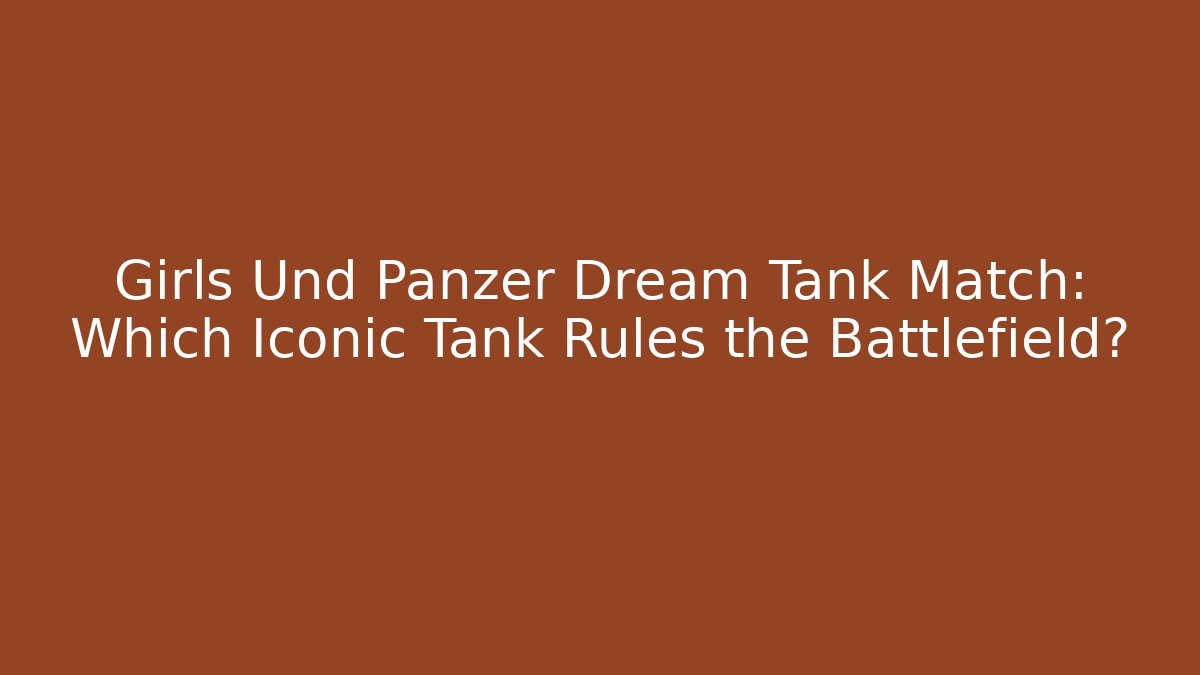 Girls Und Panzer Dream Tank Match: Which Iconic Tank Rules the Battlefield?