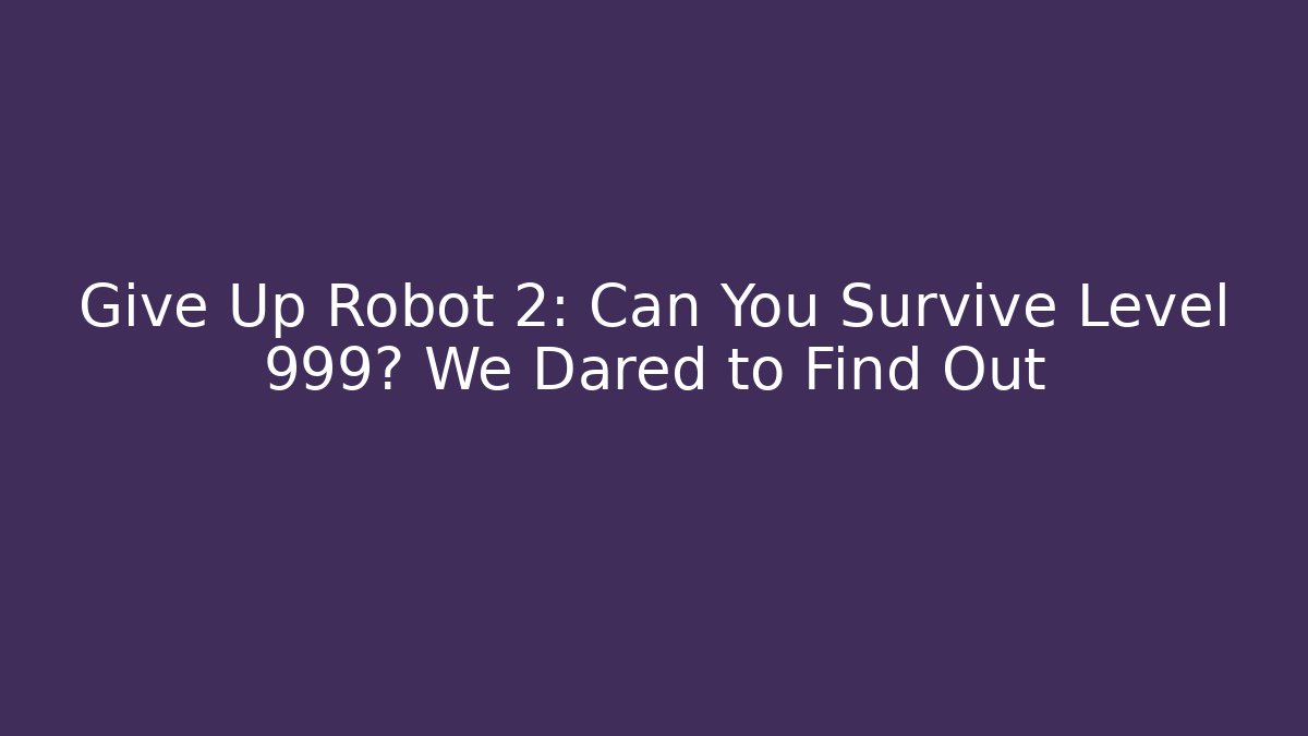 Give Up Robot 2: Can You Survive Level 999? We Dared to Find Out