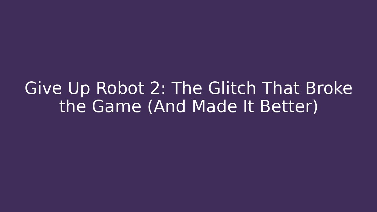 Give Up Robot 2: The Glitch That Broke the Game (And Made It Better)