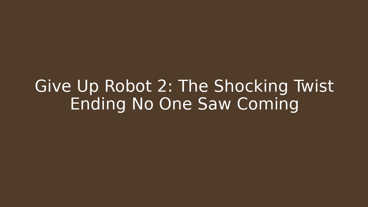 Give Up Robot 2: The Shocking Twist Ending No One Saw Coming
