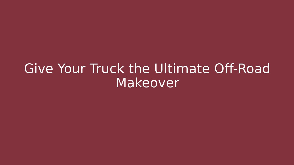Give Your Truck the Ultimate Off-Road Makeover