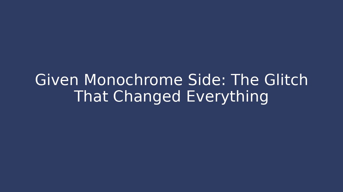 Given Monochrome Side: The Glitch That Changed Everything