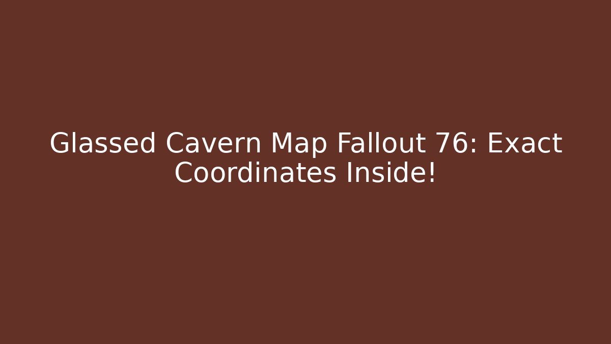 Glassed Cavern Map Fallout 76: Exact Coordinates Inside!