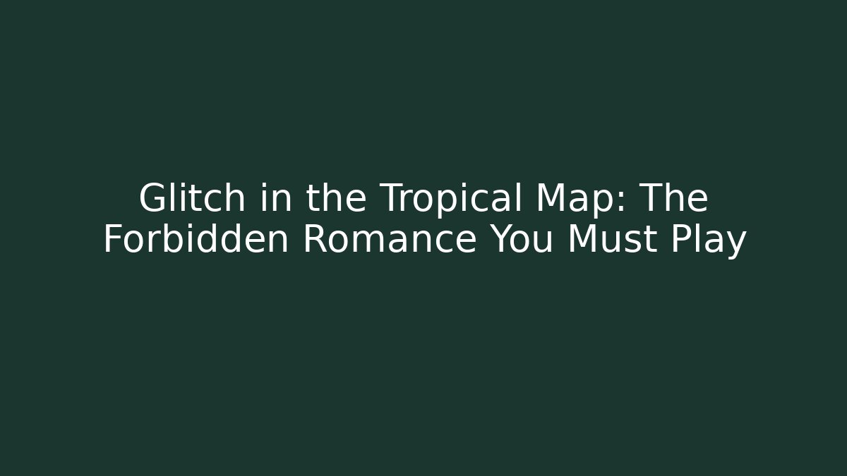 Glitch in the Tropical Map: The Forbidden Romance You Must Play