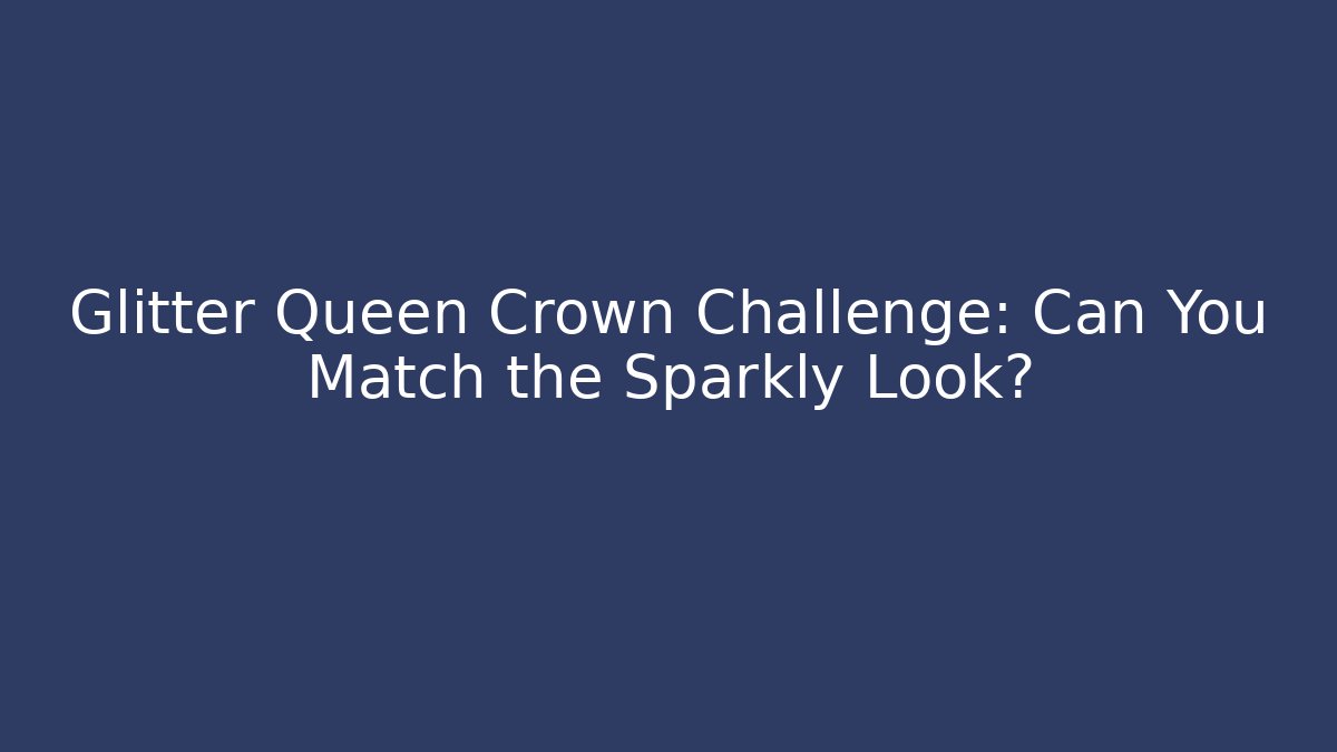 Glitter Queen Crown Challenge: Can You Match the Sparkly Look?