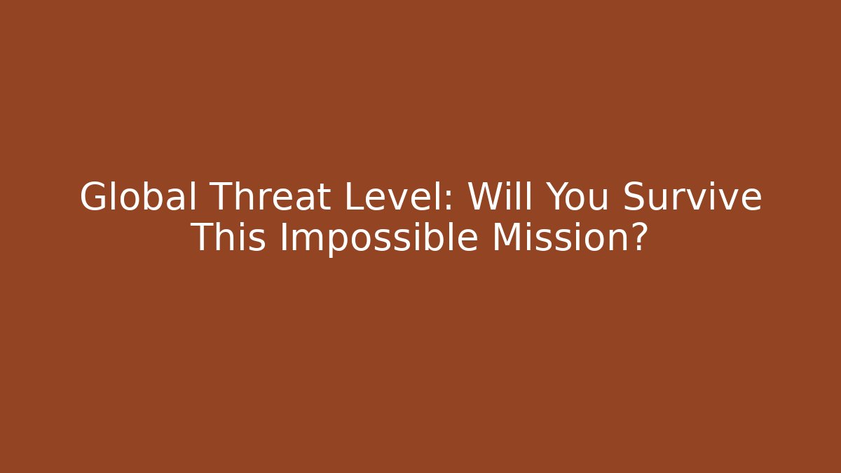 Global Threat Level: Will You Survive This Impossible Mission?