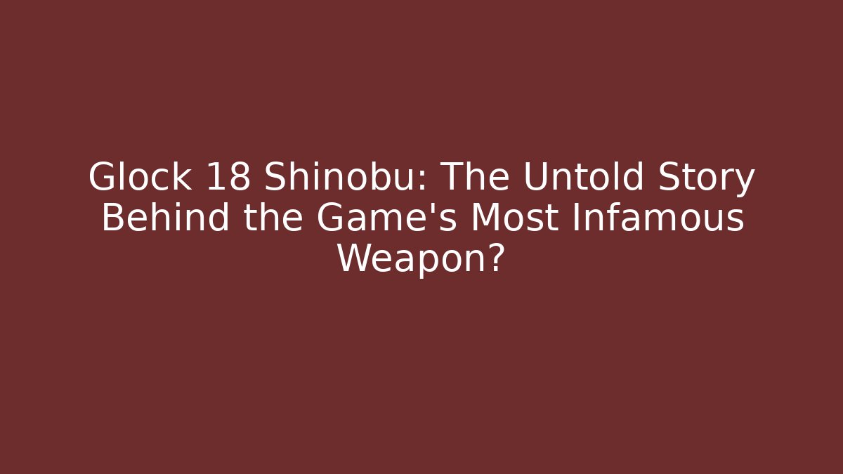 Glock 18 Shinobu: The Untold Story Behind the Game's Most Infamous Weapon?