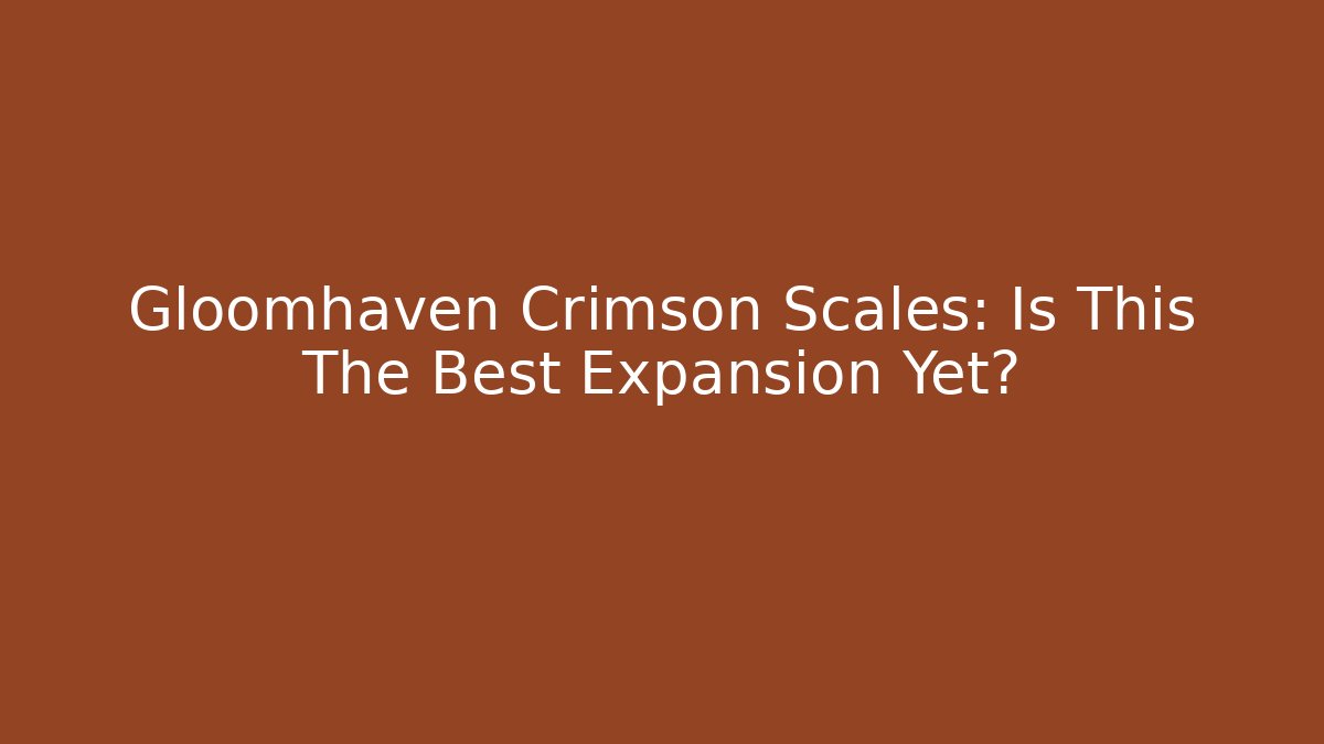 Gloomhaven Crimson Scales: Is This The Best Expansion Yet?