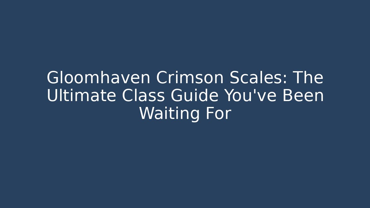 Gloomhaven Crimson Scales: The Ultimate Class Guide You’ve Been Waiting For
