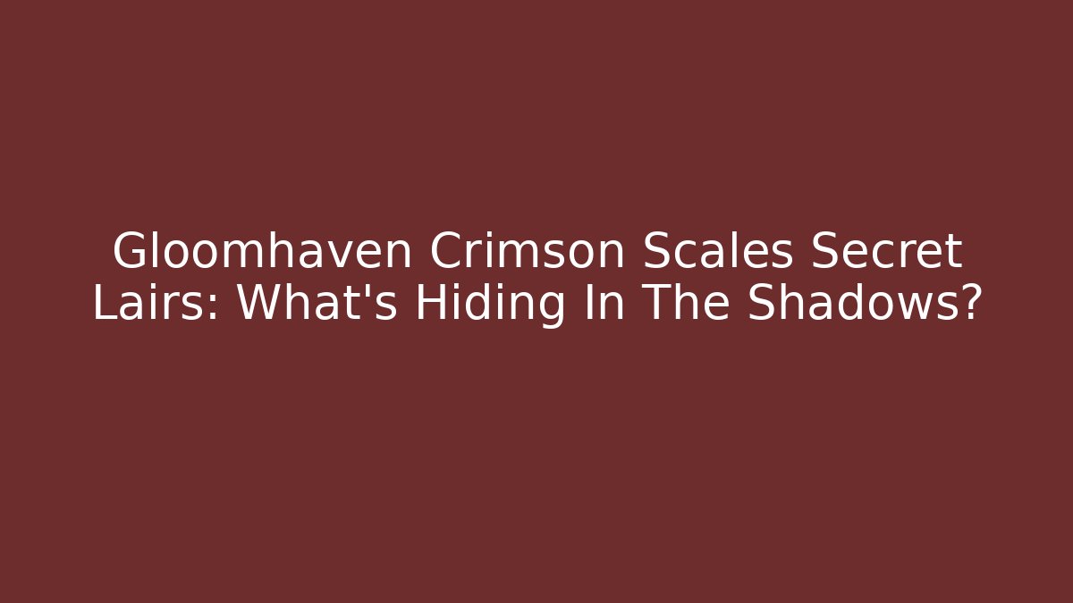 Gloomhaven Crimson Scales Secret Lairs: What’s Hiding In The Shadows?