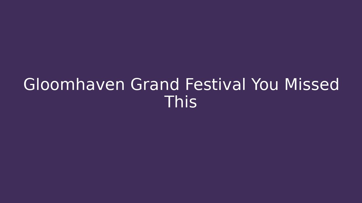 Gloomhaven Grand Festival You Missed This