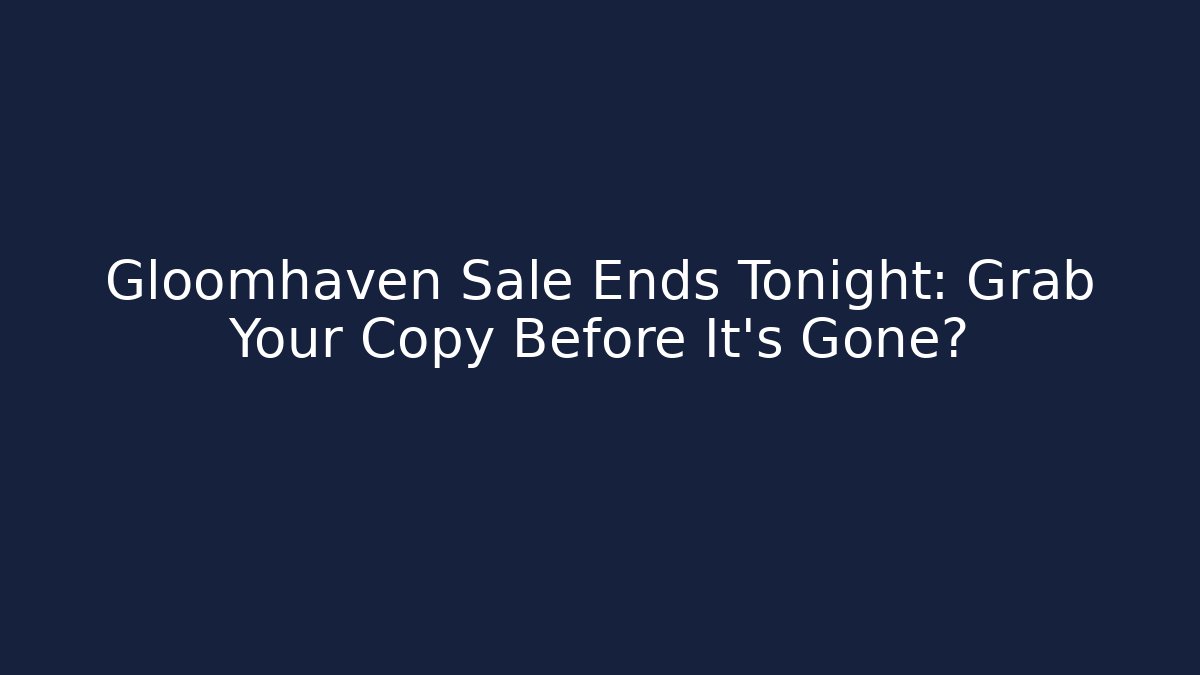 Gloomhaven Sale Ends Tonight: Grab Your Copy Before It's Gone?
