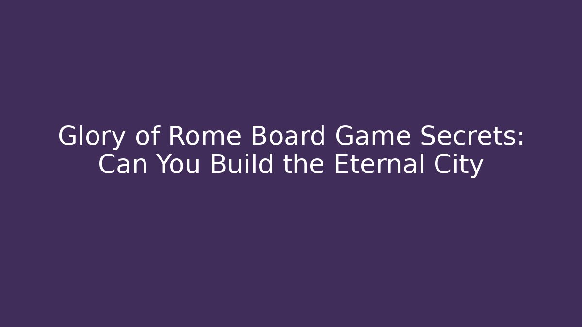 Glory of Rome Board Game Secrets: Can You Build the Eternal City