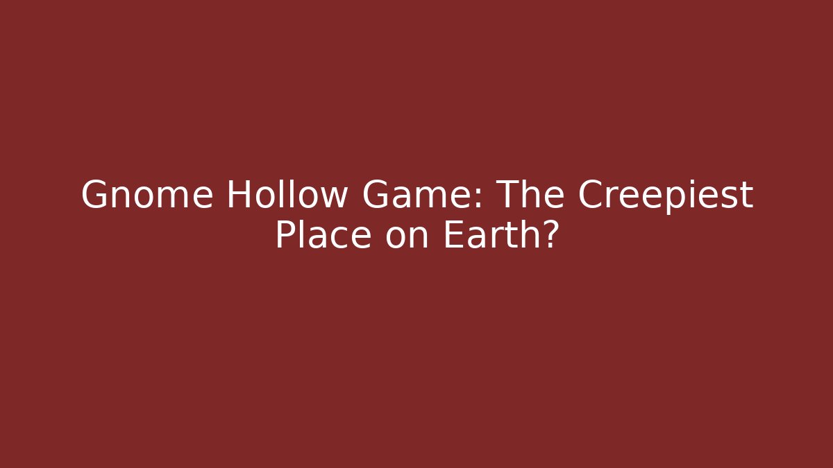Gnome Hollow Game: The Creepiest Place on Earth?