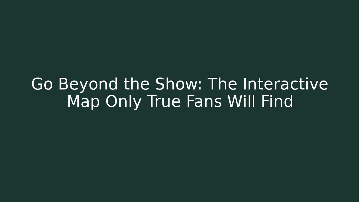 Go Beyond the Show: The Interactive Map Only True Fans Will Find