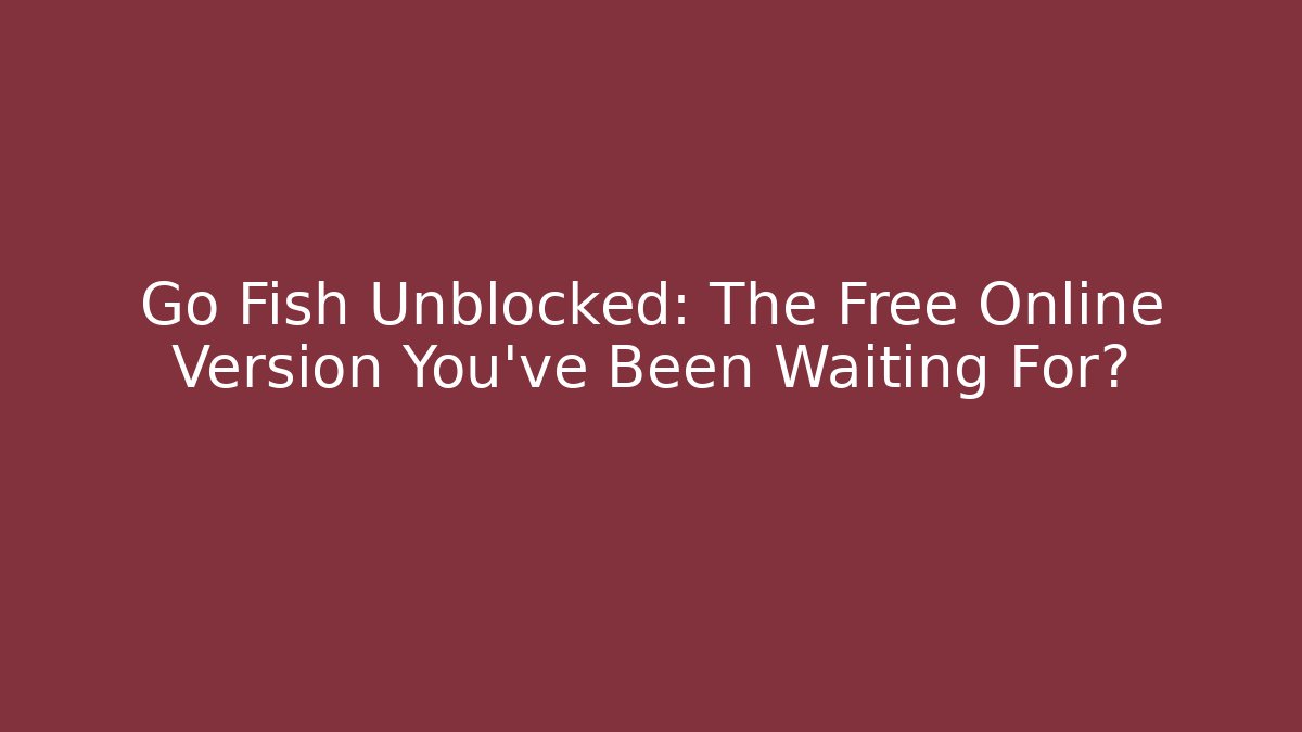 Go Fish Unblocked: The Free Online Version You’ve Been Waiting For?