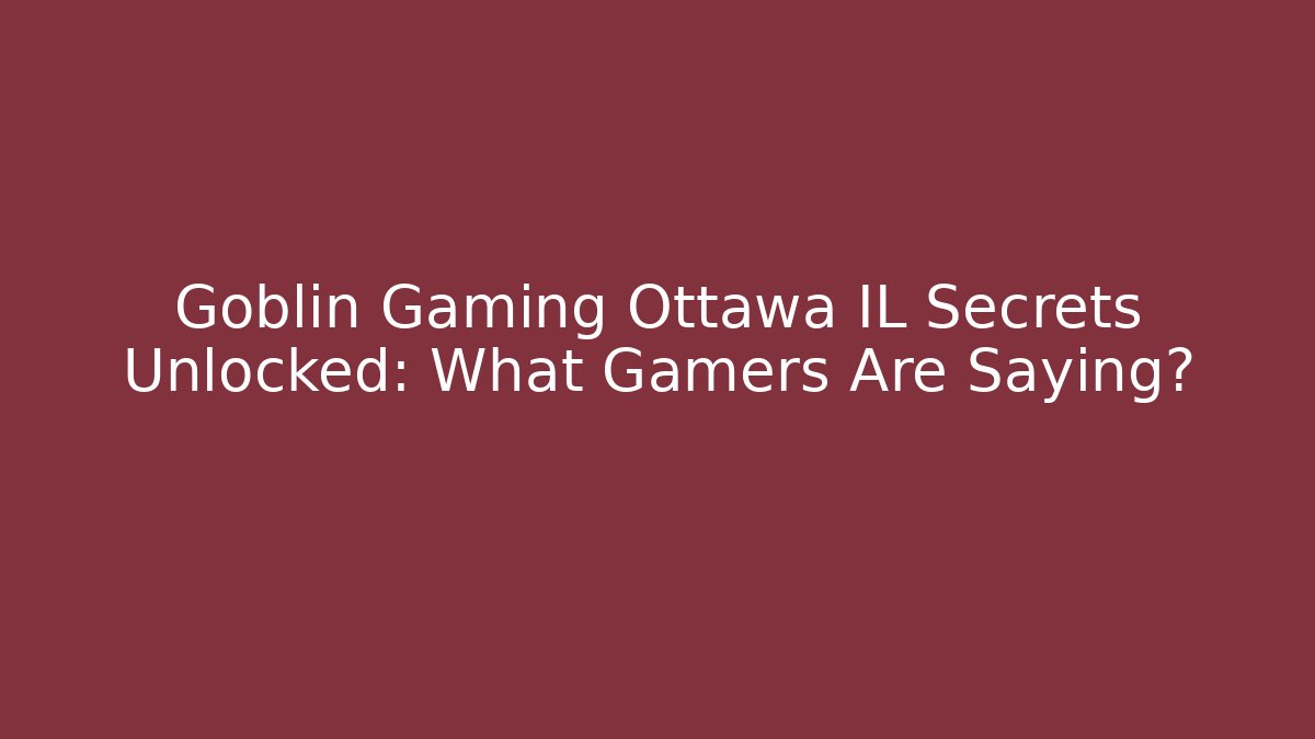 Goblin Gaming Ottawa IL Secrets Unlocked: What Gamers Are Saying?