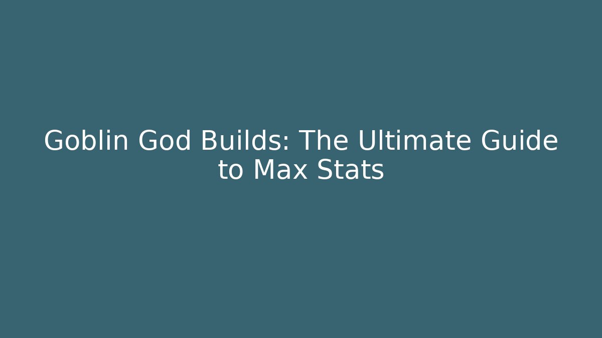 Goblin God Builds: The Ultimate Guide to Max Stats - Vintage E-Juice