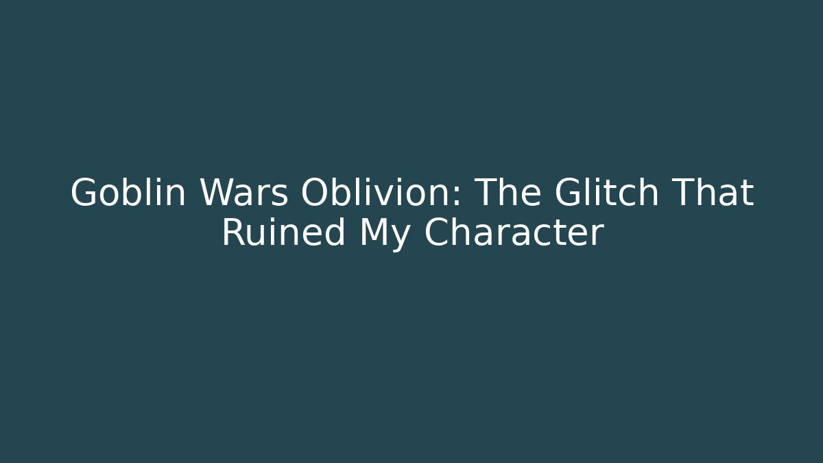 Goblin Wars Oblivion: The Glitch That Ruined My Character