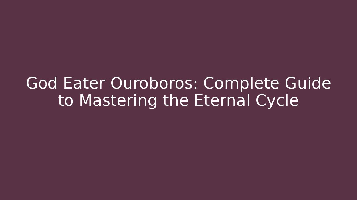 God Eater Ouroboros: Complete Guide to Mastering the Eternal Cycle