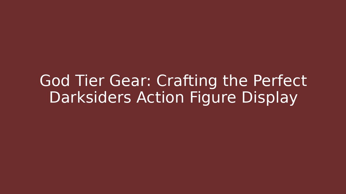 God Tier Gear: Crafting the Perfect Darksiders Action Figure Display
