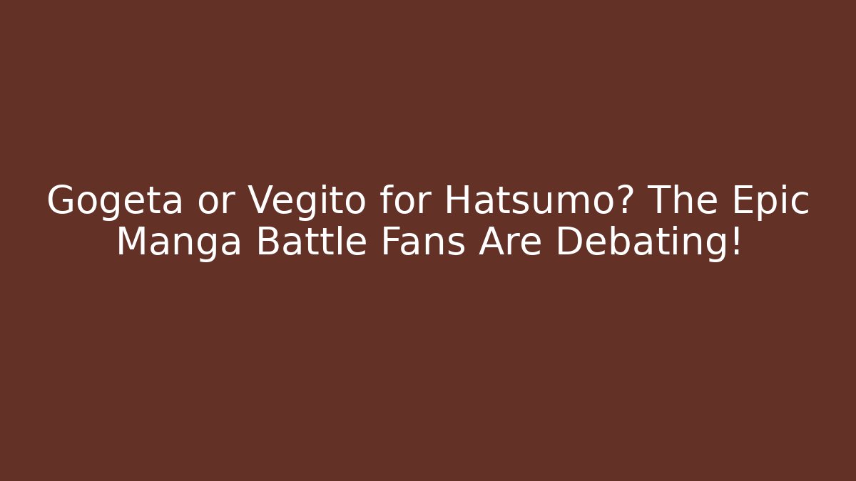Gogeta or Vegito for Hatsumo? The Epic Manga Battle Fans Are Debating!