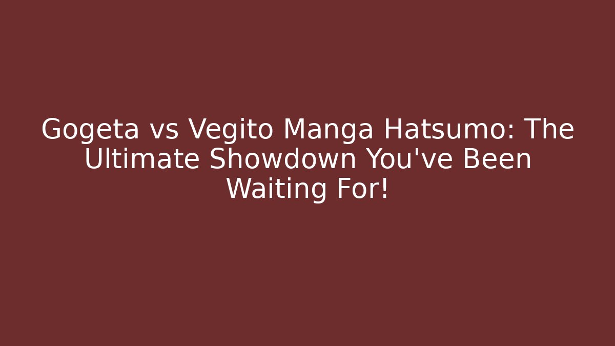 Gogeta vs Vegito Manga Hatsumo: The Ultimate Showdown You’ve Been Waiting For!