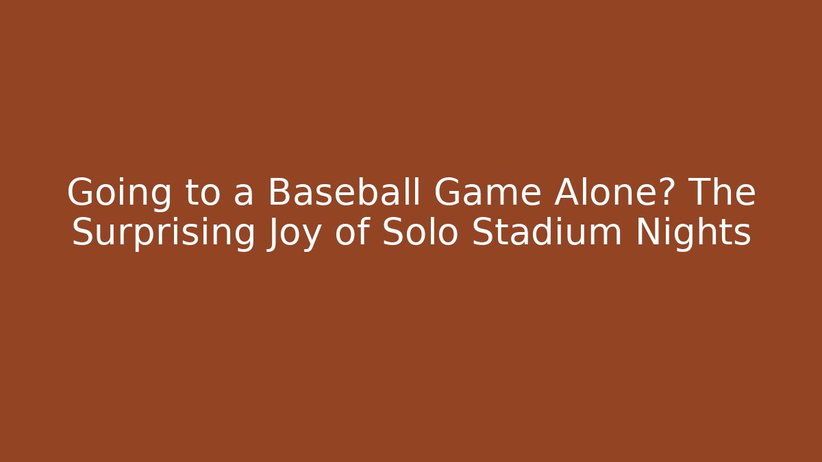 Going to a Baseball Game Alone? The Surprising Joy of Solo Stadium Nights