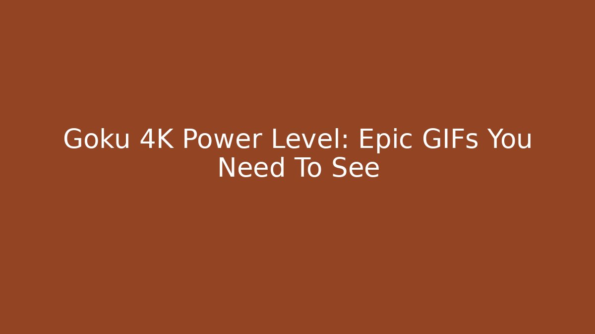 Goku 4K Power Level: Epic GIFs You Need To See