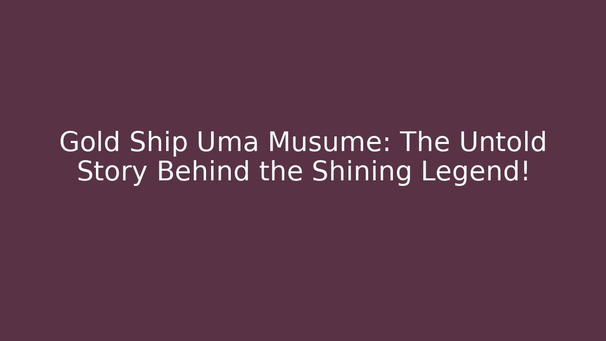 Gold Ship Uma Musume: The Untold Story Behind the Shining Legend!