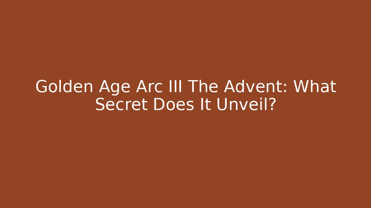 Golden Age Arc III The Advent: What Secret Does It Unveil?