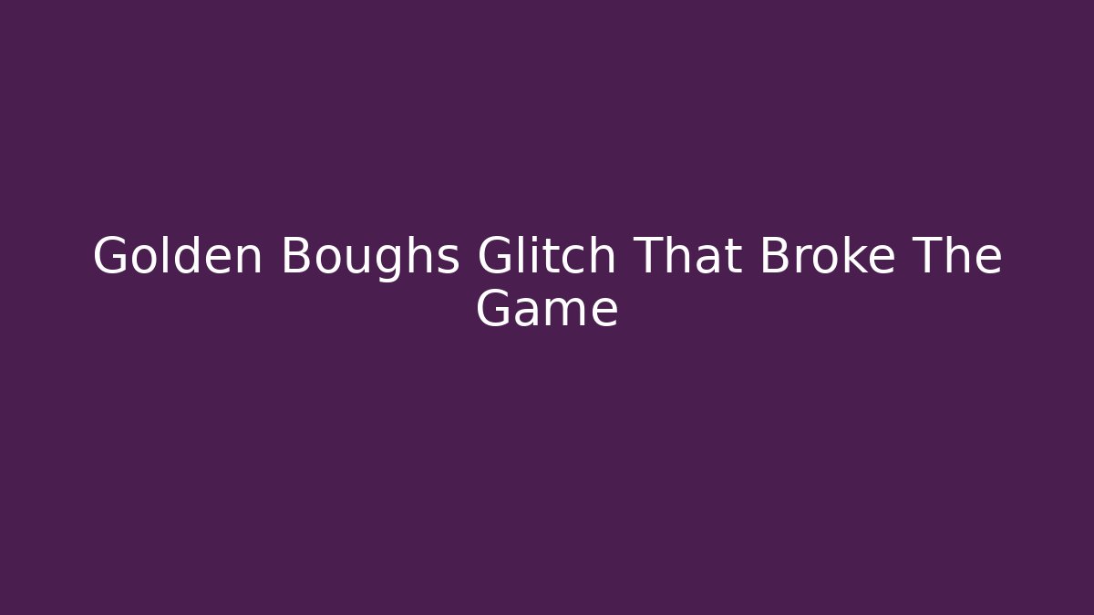 Golden Boughs Glitch That Broke The Game