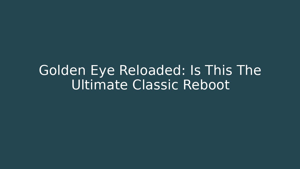Golden Eye Reloaded: Is This The Ultimate Classic Reboot