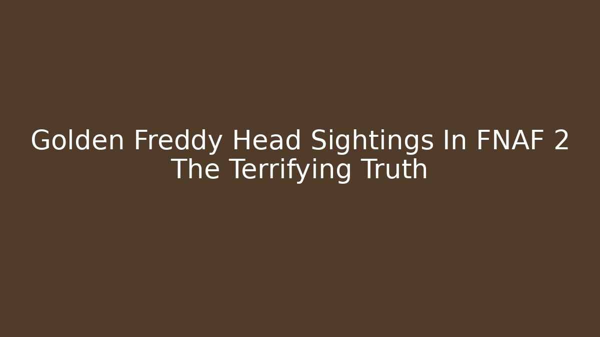 Golden Freddy Head Sightings In FNAF 2 The Terrifying Truth
