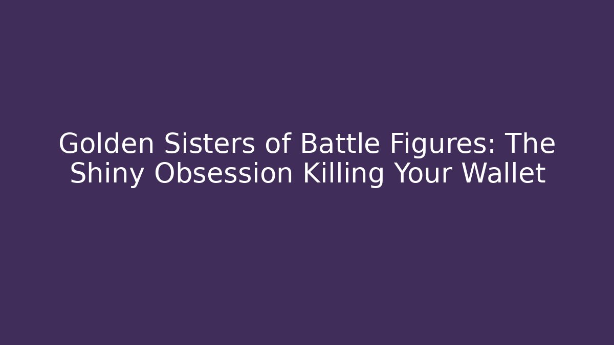Golden Sisters of Battle Figures: The Shiny Obsession Killing Your Wallet