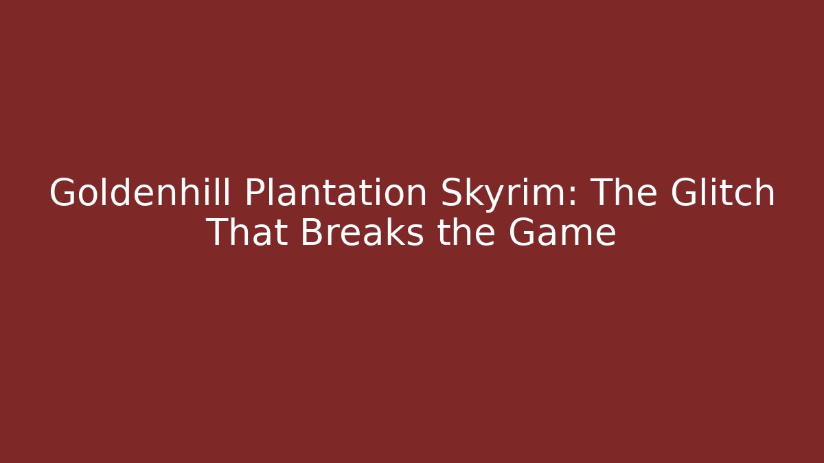 Goldenhill Plantation Skyrim: The Glitch That Breaks the Game