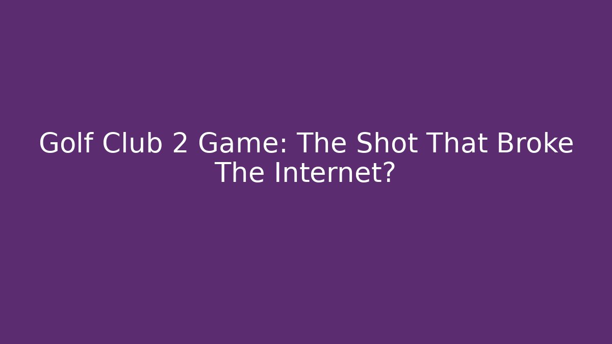 Golf Club 2 Game: The Shot That Broke The Internet?