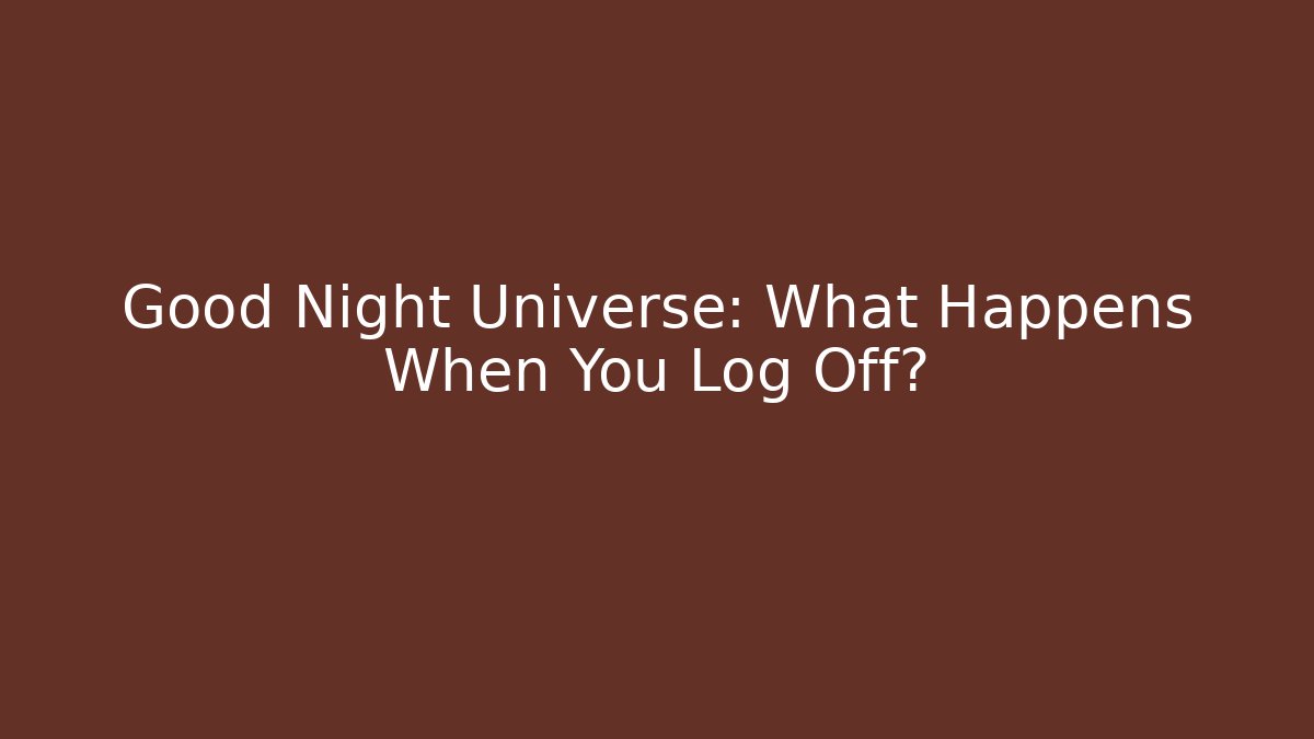 Good Night Universe: What Happens When You Log Off?