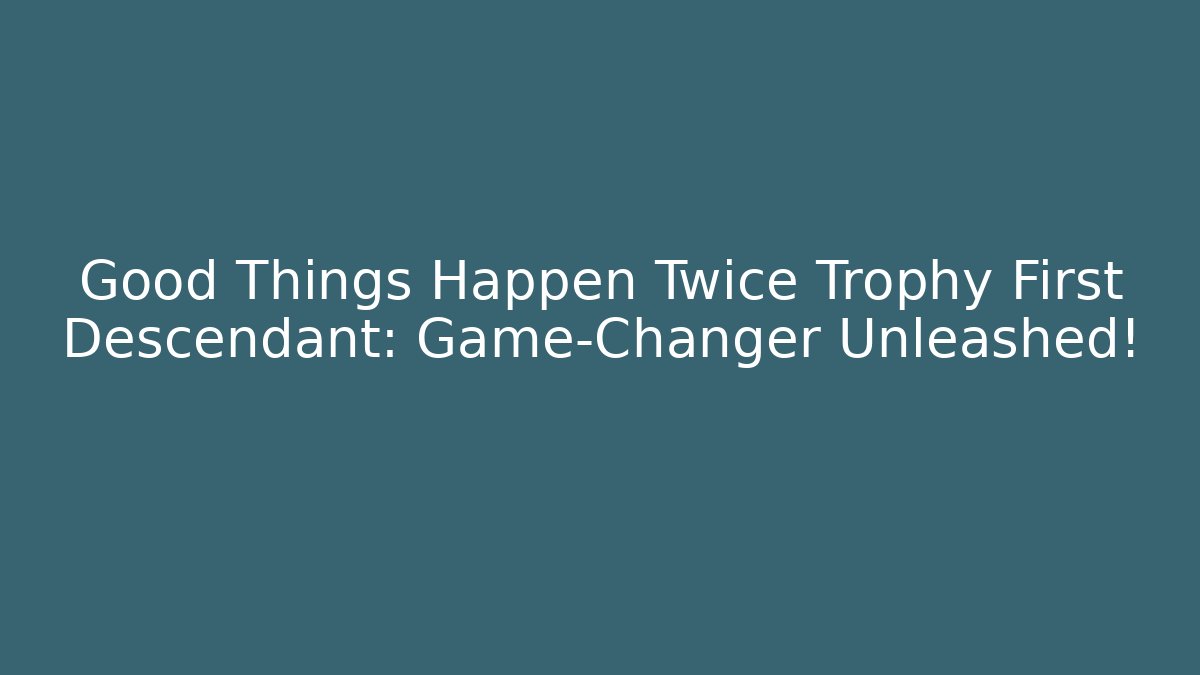 Good Things Happen Twice Trophy First Descendant: Game-Changer Unleashed!