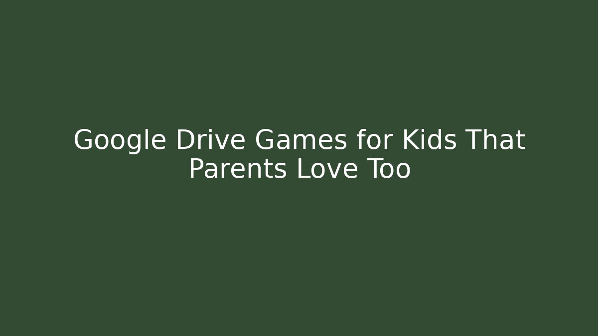 Google Drive Games for Kids That Parents Love Too