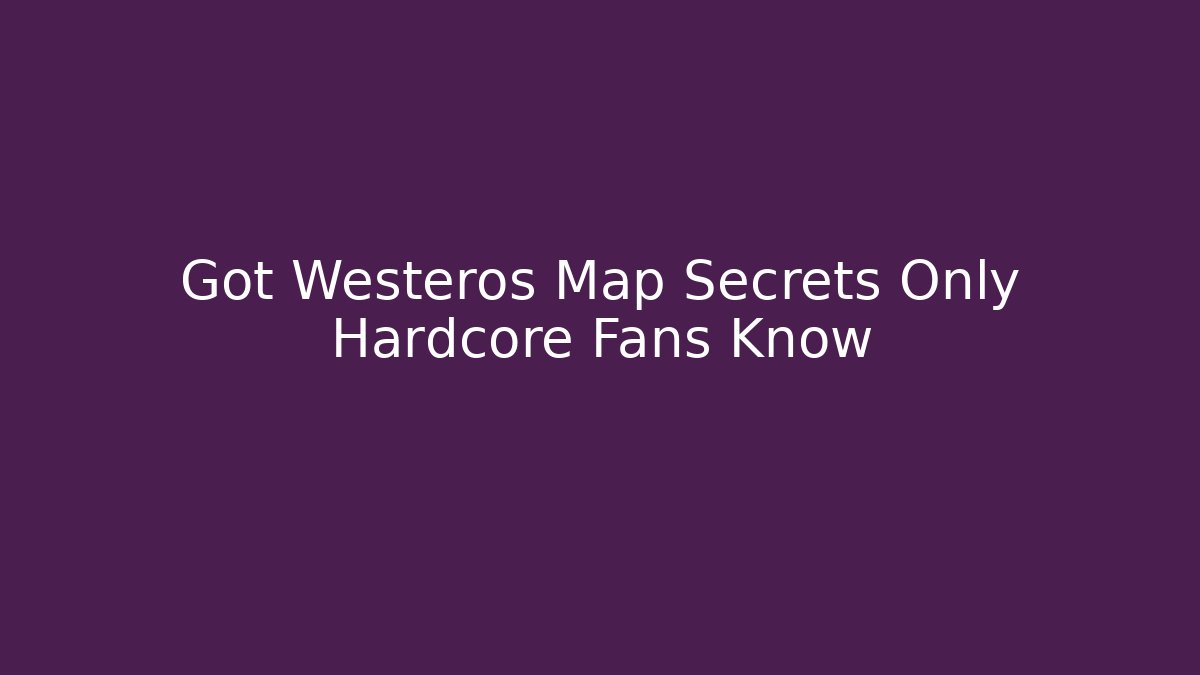Got Westeros Map Secrets Only Hardcore Fans Know